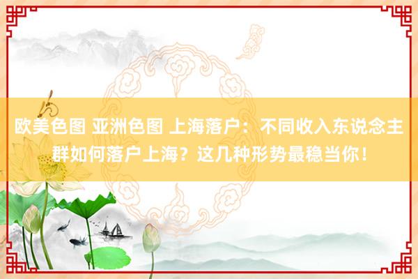 欧美色图 亚洲色图 上海落户：不同收入东说念主群如何落户上海？这几种形势最稳当你！