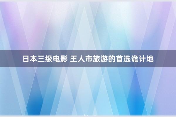 日本三级电影 王人市旅游的首选诡计地