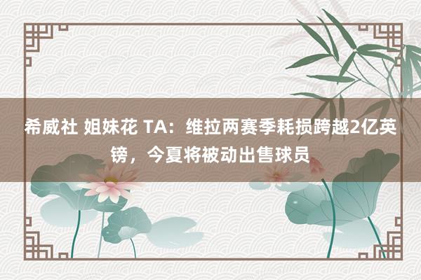 希威社 姐妹花 TA：维拉两赛季耗损跨越2亿英镑，今夏将被动出售球员