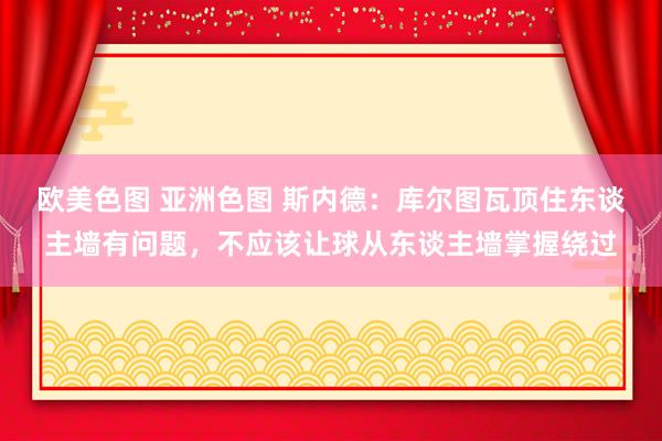 欧美色图 亚洲色图 斯内德：库尔图瓦顶住东谈主墙有问题，不应该让球从东谈主墙掌握绕过