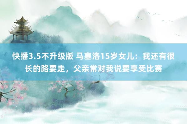 快播3.5不升级版 马塞洛15岁女儿：我还有很长的路要走，父亲常对我说要享受比赛