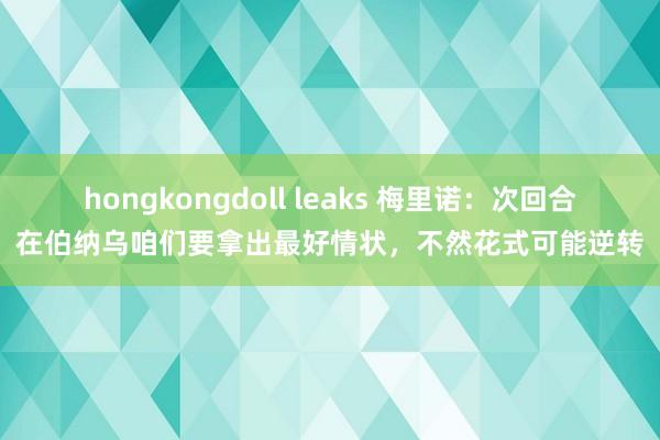 hongkongdoll leaks 梅里诺：次回合在伯纳乌咱们要拿出最好情状，不然花式可能逆转