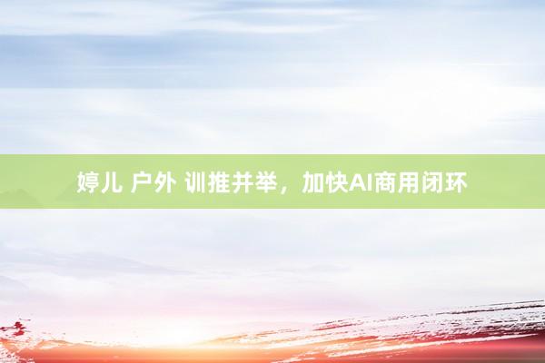婷儿 户外 训推并举，加快AI商用闭环