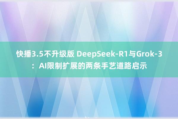 快播3.5不升级版 DeepSeek-R1与Grok-3：AI限制扩展的两条手艺道路启示