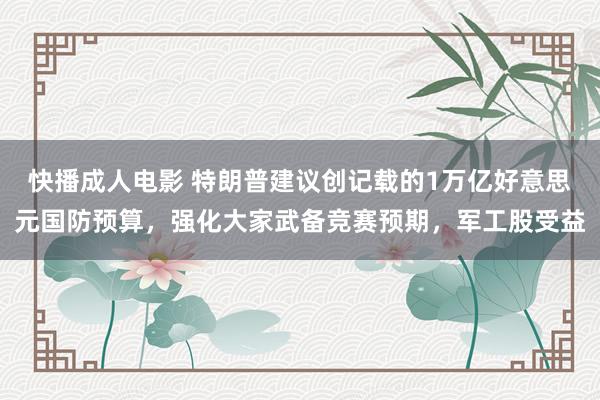 快播成人电影 特朗普建议创记载的1万亿好意思元国防预算，强化大家武备竞赛预期，军工股受益
