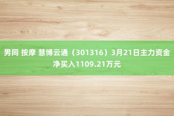 男同 按摩 慧博云通（301316）3月21日主力资金净买入1109.21万元