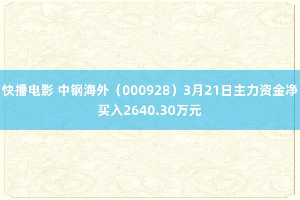 快播电影 中钢海外（000928）3月21日主力资金净买入2640.30万元