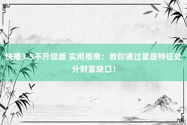 快播3.5不升级版 实用指南：教你通过星座特征处分财富缺口！