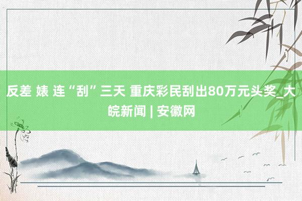 反差 婊 连“刮”三天 重庆彩民刮出80万元头奖_大皖新闻 | 安徽网
