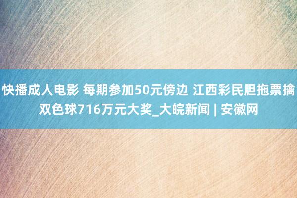 快播成人电影 每期参加50元傍边 江西彩民胆拖票擒双色球716万元大奖_大皖新闻 | 安徽网