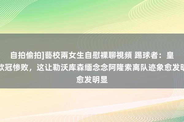 自拍偷拍]藝校兩女生自慰裸聊視頻 踢球者：皇马欧冠惨败，这让勒沃库森缅念念阿隆索离队迹象愈发明显