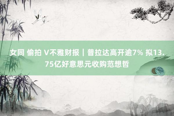 女同 偷拍 V不雅财报｜普拉达高开逾7% 拟13.75亿好意思元收购范想哲
