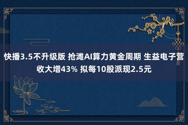 快播3.5不升级版 抢滩AI算力黄金周期 生益电子营收大增43% 拟每10股派现2.5元