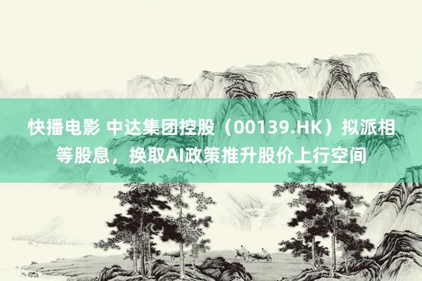 快播电影 中达集团控股（00139.HK）拟派相等股息，换取AI政策推升股价上行空间