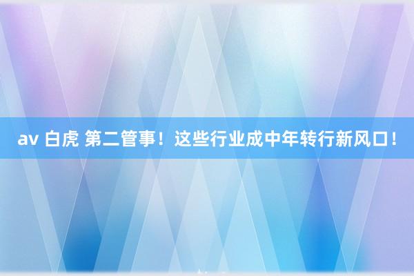 av 白虎 第二管事！这些行业成中年转行新风口！
