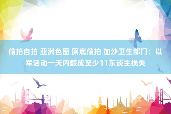 偷拍自拍 亚洲色图 厕底偷拍 加沙卫生部门：以军活动一天内酿成至少11东谈主损失
