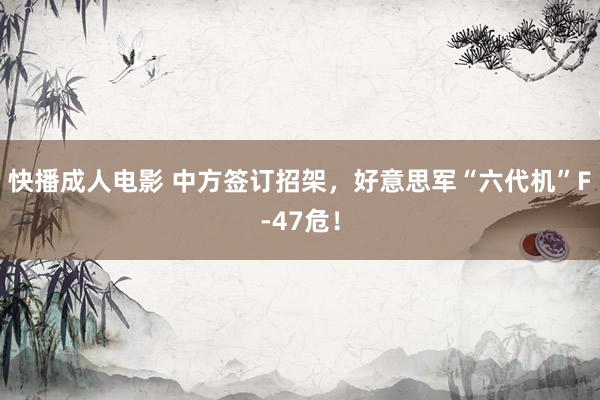 快播成人电影 中方签订招架，好意思军“六代机”F-47危！