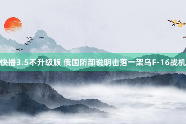 快播3.5不升级版 俄国防部说明击落一架乌F-16战机