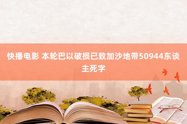 快播电影 本轮巴以破损已致加沙地带50944东谈主死字