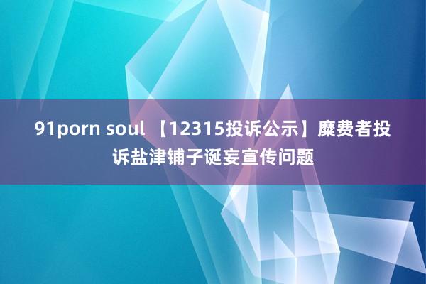 91porn soul 【12315投诉公示】糜费者投诉盐津铺子诞妄宣传问题