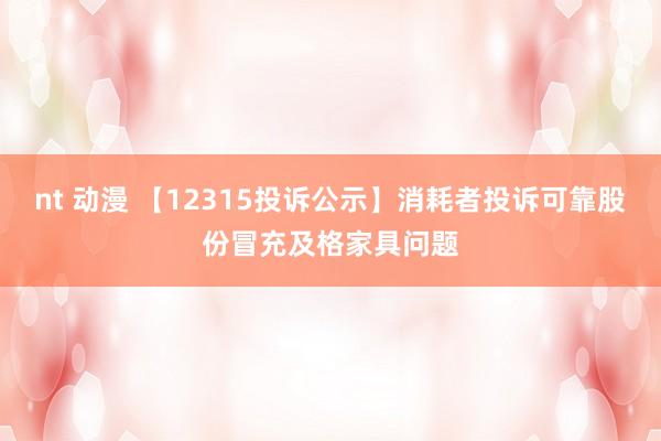 nt 动漫 【12315投诉公示】消耗者投诉可靠股份冒充及格家具问题
