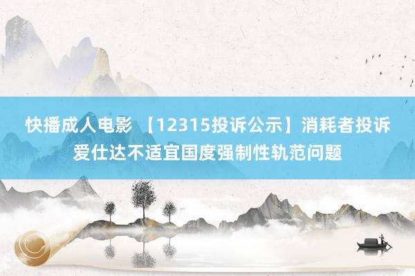 快播成人电影 【12315投诉公示】消耗者投诉爱仕达不适宜国度强制性轨范问题
