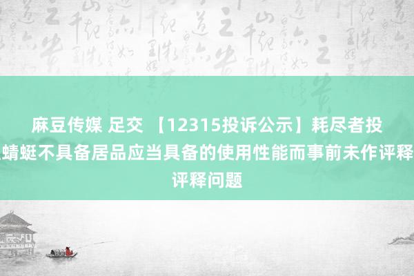 麻豆传媒 足交 【12315投诉公示】耗尽者投诉红蜻蜓不具备居品应当具备的使用性能而事前未作评释问题