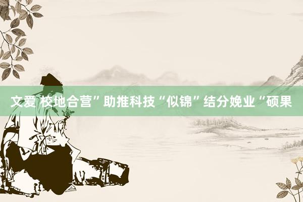文爱 校地合营”助推科技“似锦”结分娩业“硕果