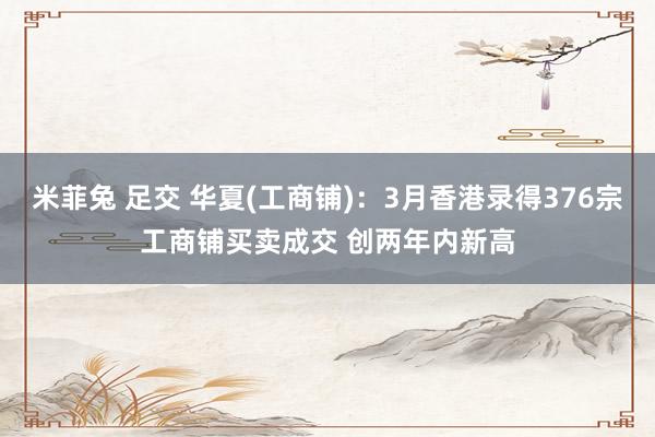 米菲兔 足交 华夏(工商铺)：3月香港录得376宗工商铺买卖成交 创两年内新高