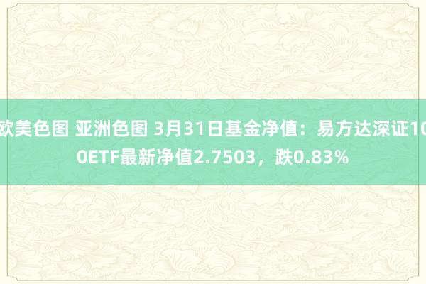欧美色图 亚洲色图 3月31日基金净值：易方达深证100ETF最新净值2.7503，跌0.83%