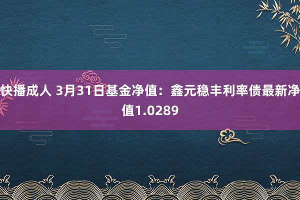 快播成人 3月31日基金净值：鑫元稳丰利率债最新净值1.0289