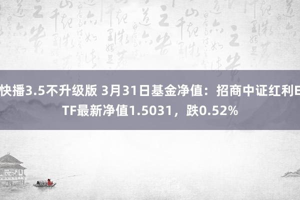 快播3.5不升级版 3月31日基金净值：招商中证红利ETF最新净值1.5031，跌0.52%