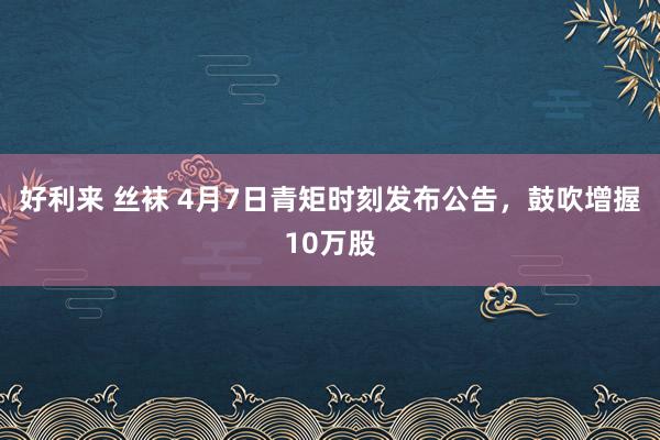 好利来 丝袜 4月7日青矩时刻发布公告，鼓吹增握10万股