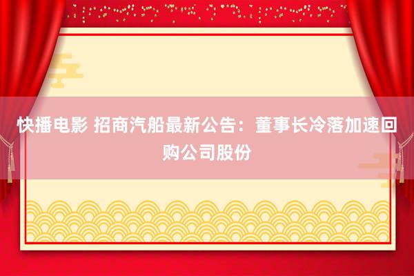 快播电影 招商汽船最新公告：董事长冷落加速回购公司股份