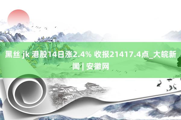 黑丝 jk 港股14日涨2.4% 收报21417.4点_大皖新闻 | 安徽网