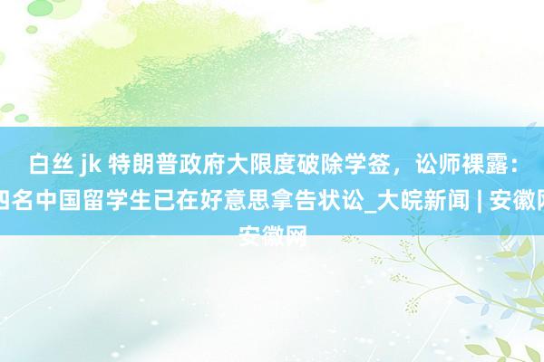 白丝 jk 特朗普政府大限度破除学签，讼师裸露：四名中国留学生已在好意思拿告状讼_大皖新闻 | 安徽网