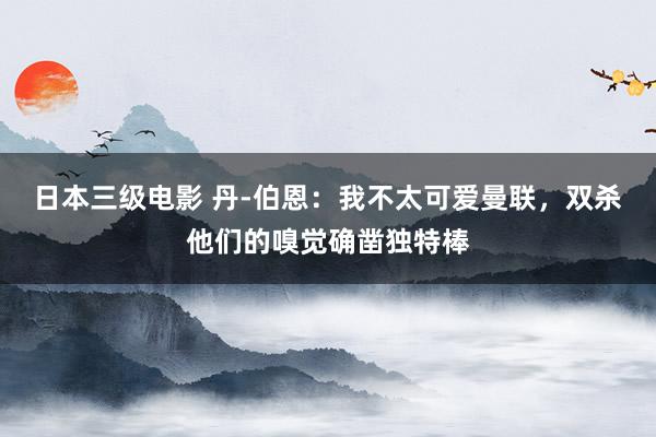 日本三级电影 丹-伯恩：我不太可爱曼联，双杀他们的嗅觉确凿独特棒