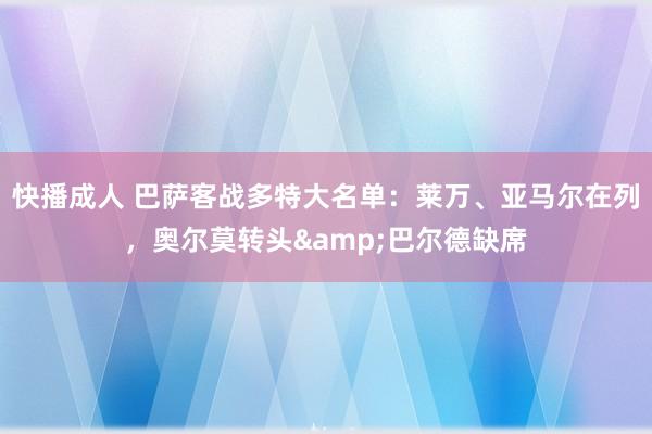 快播成人 巴萨客战多特大名单：莱万、亚马尔在列，奥尔莫转头&巴尔德缺席