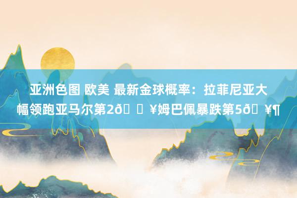 亚洲色图 欧美 最新金球概率：拉菲尼亚大幅领跑亚马尔第2🔥姆巴佩暴跌第5🥶