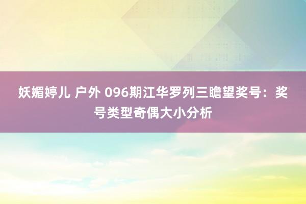 妖媚婷儿 户外 096期江华罗列三瞻望奖号：奖号类型奇偶大小分析
