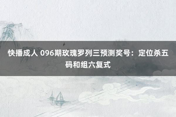 快播成人 096期玫瑰罗列三预测奖号：定位杀五码和组六复式