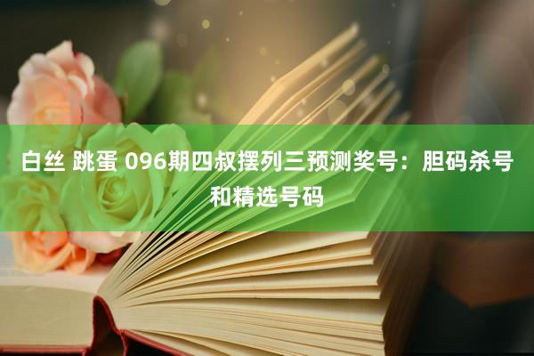白丝 跳蛋 096期四叔摆列三预测奖号：胆码杀号和精选号码