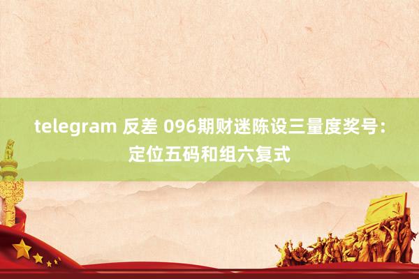 telegram 反差 096期财迷陈设三量度奖号：定位五码和组六复式