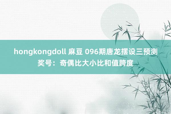 hongkongdoll 麻豆 096期唐龙摆设三预测奖号：奇偶比大小比和值跨度