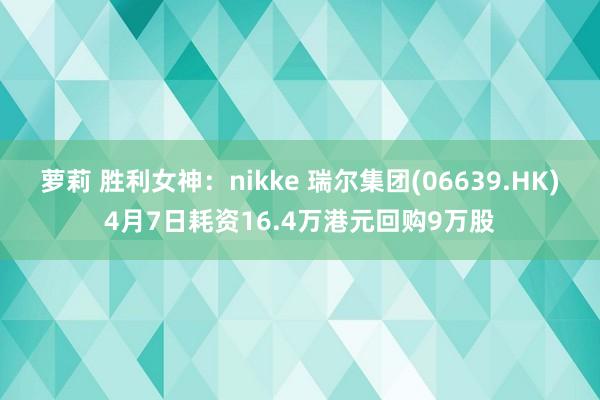 萝莉 胜利女神：nikke 瑞尔集团(06639.HK)4月7日耗资16.4万港元回购9万股