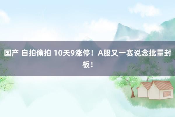 国产 自拍偷拍 10天9涨停！A股又一赛说念批量封板！