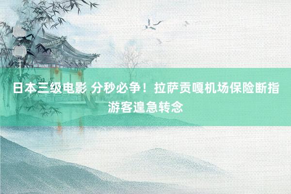 日本三级电影 分秒必争！拉萨贡嘎机场保险断指游客遑急转念