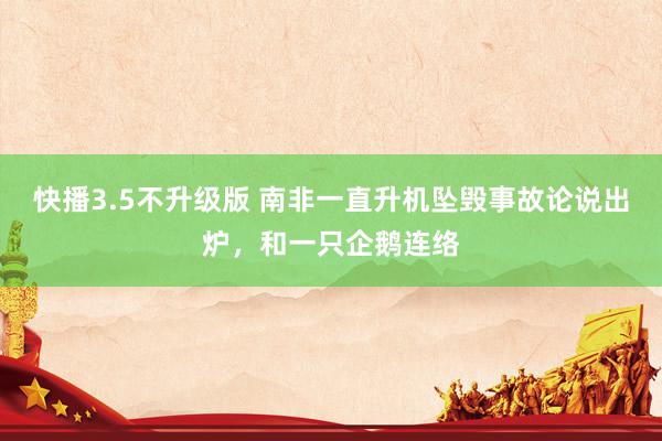 快播3.5不升级版 南非一直升机坠毁事故论说出炉，和一只企鹅连络