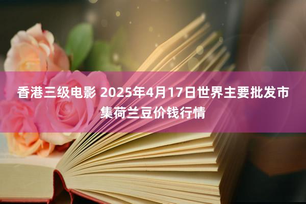 香港三级电影 2025年4月17日世界主要批发市集荷兰豆价钱行情