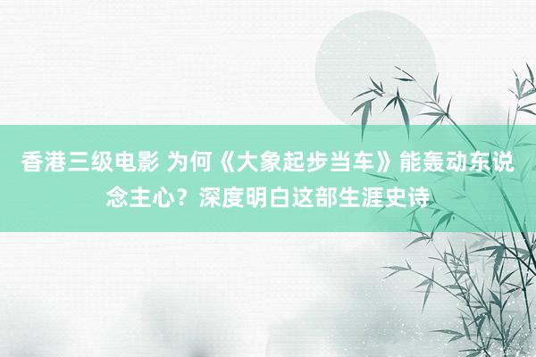香港三级电影 为何《大象起步当车》能轰动东说念主心？深度明白这部生涯史诗